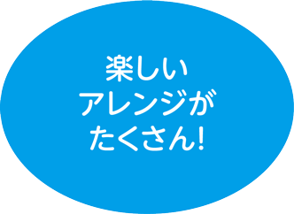 楽しいアレンジがたくさん！