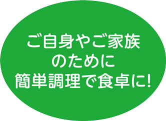 ご自身やご家族のために簡単調理で食卓に！