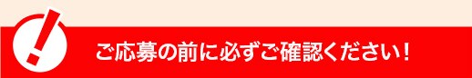 ご応募の前に必ずご確認ください！