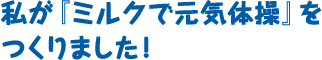 私が『ミルクで元気体操』をつくりました！