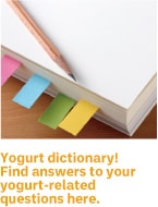 Yogurt dictionary! Find answers to your yogurt-related questions here.
