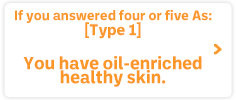 If you answered four or five As:Type 1: You have oil-enriched healthy skin.
