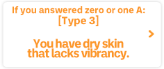 If you answered zero or one A:[Type 3] You have dry skin that lacks vibrancy.