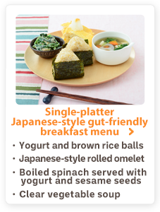 Single-platter Japanese-style gut-friendly breakfast menu Yogurt and brown rice balls Japanese-style rolled omelet Boiled spinach served with yogurt and sesame seeds Clear vegetable soup