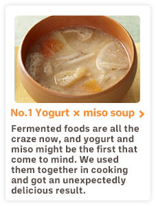 No.1　Yogurt×miso soup Fermented foods are all the craze now, and yogurt and miso might be the first that come to mind. We used them together in cooking and got an unexpectedly delicious result.
