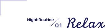 Night Routine / 01 「Relax」